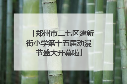 郑州市二七区建新街小学第十五届动漫节盛大开幕啦