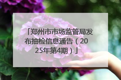 郑州市市场监管局发布抽检信息通告（2025年第4期）