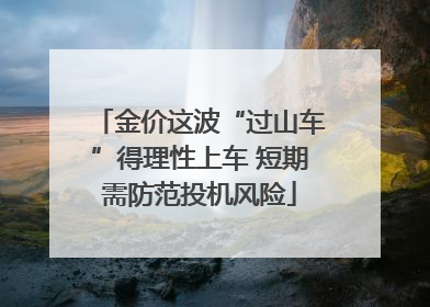 金价这波“过山车”得理性上车 短期需防范投机风险