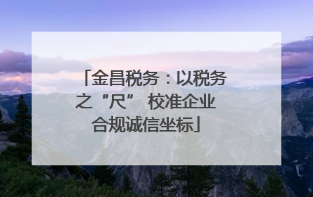 金昌税务：以税务之“尺” 校准企业合规诚信坐标