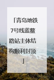 青岛地铁7号线蓝鳌路站主体结构顺利封顶
