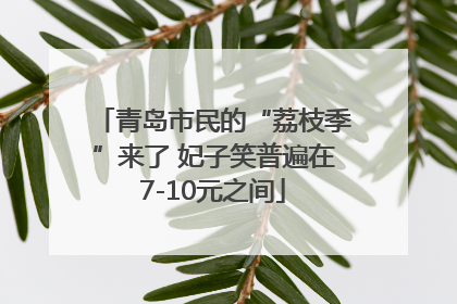青岛市民的“荔枝季”来了 妃子笑普遍在7-10元之间