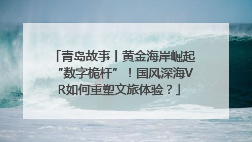 青岛故事丨黄金海岸崛起“数字桅杆”！国风深海VR如何重塑文旅体验？
