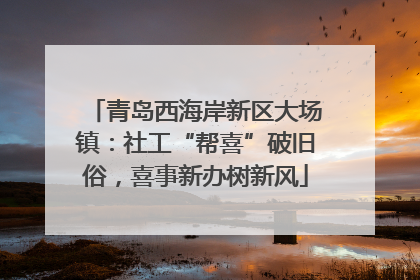 青岛西海岸新区大场镇：社工“帮喜”破旧俗，喜事新办树新风