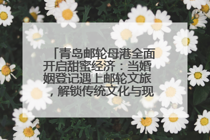 青岛邮轮母港全面开启甜蜜经济：当婚姻登记遇上邮轮文旅，解锁传统文化与现代浪漫的双重密码