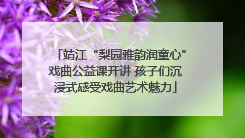 靖江“梨园雅韵润童心”戏曲公益课开讲 孩子们沉浸式感受戏曲艺术魅力