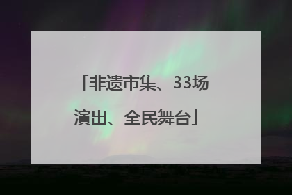 非遗市集、33场演出、全民舞台
