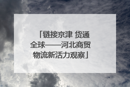 链接京津 货通全球——河北商贸物流新活力观察