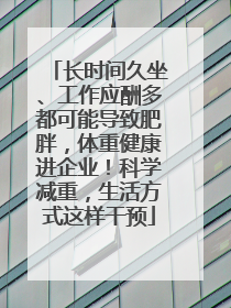 长时间久坐、工作应酬多都可能导致肥胖，体重健康进企业！科学减重，生活方式这样干预