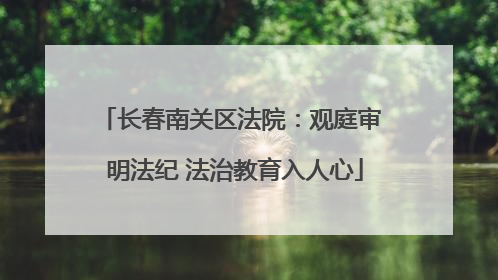 长春南关区法院：观庭审 明法纪 法治教育入人心