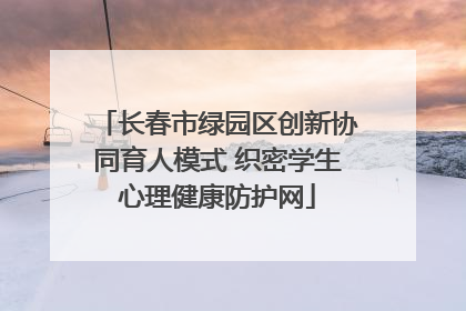 长春市绿园区创新协同育人模式 织密学生心理健康防护网