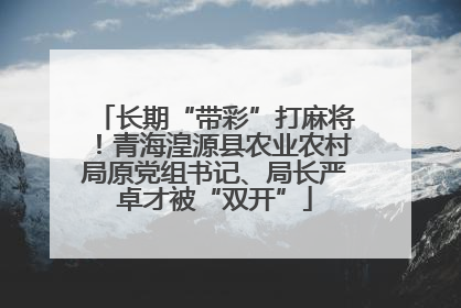 长期“带彩”打麻将！青海湟源县农业农村局原党组书记、局长严卓才被“双开”