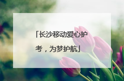 长沙移动爱心护考，为梦护航