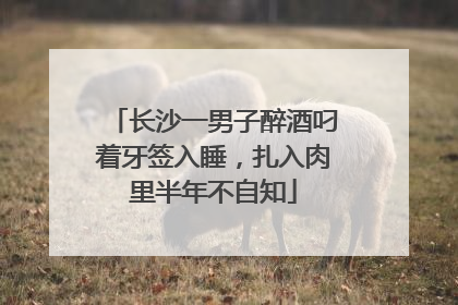 长沙一男子醉酒叼着牙签入睡，扎入肉里半年不自知