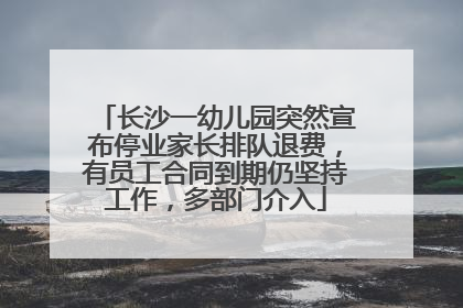 长沙一幼儿园突然宣布停业家长排队退费，有员工合同到期仍坚持工作，多部门介入