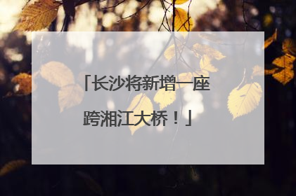 长沙将新增一座跨湘江大桥！