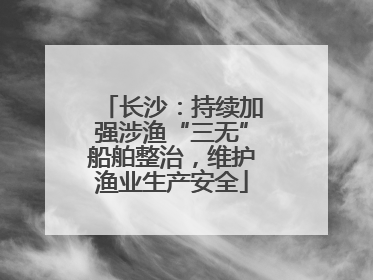 长沙：持续加强涉渔“三无”船舶整治，维护渔业生产安全