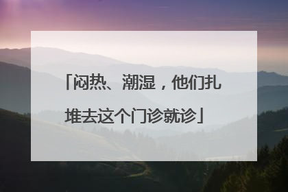 闷热、潮湿，他们扎堆去这个门诊就诊