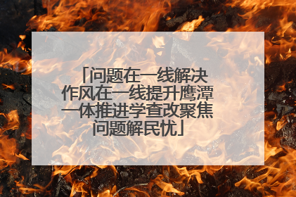 问题在一线解决 作风在一线提升鹰潭一体推进学查改聚焦问题解民忧