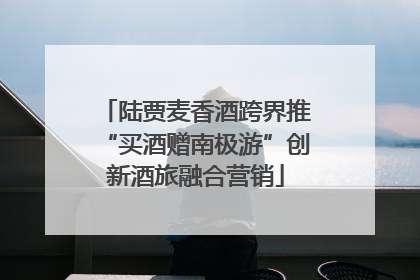 陆贾麦香酒跨界推“买酒赠南极游”创新酒旅融合营销