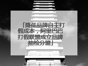 降低品牌自主打假成本，阿里巴巴打假联盟成立品牌抽检分盟