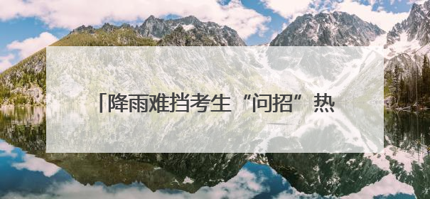降雨难挡考生“问招”热情！全国百所高校聚湖北“出谋划策”（组图）