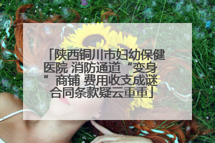 陕西铜川市妇幼保健医院 消防通道“变身”商铺 费用收支成谜 合同条款疑云重重
