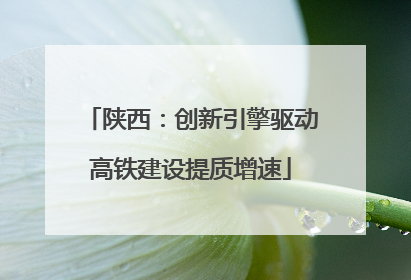 陕西：创新引擎驱动高铁建设提质增速
