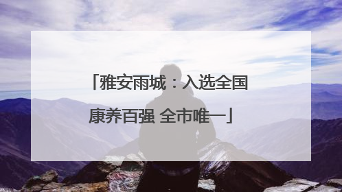 雅安雨城：入选全国康养百强 全市唯一