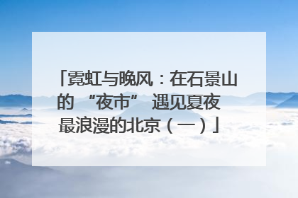霓虹与晚风：在石景山的 “夜市” 遇见夏夜最浪漫的北京（一）