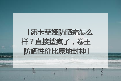 露卡菲娅防晒霜怎么样？直接鲨疯了，卷王防晒性价比原地封神