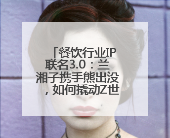 餐饮行业IP联名3.0：兰湘子携手熊出没，如何撬动Z世代家长？