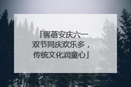 馨蓓安庆六一 双节同庆欢乐多，传统文化润童心
