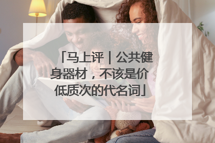 马上评｜公共健身器材，不该是价低质次的代名词