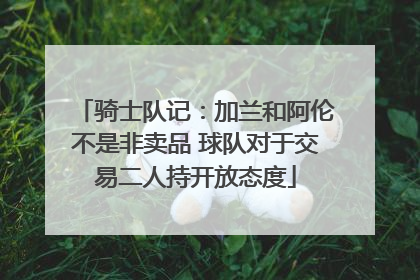 骑士队记：加兰和阿伦不是非卖品 球队对于交易二人持开放态度