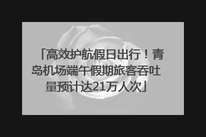 高效护航假日出行！青岛机场端午假期旅客吞吐量预计达21万人次