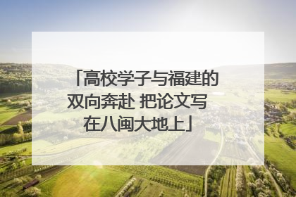 高校学子与福建的双向奔赴 把论文写在八闽大地上
