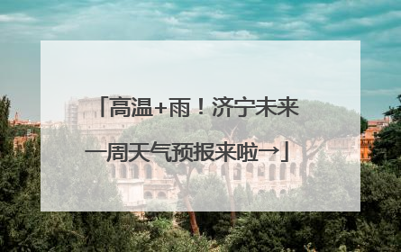 高温+雨！济宁未来一周天气预报来啦→