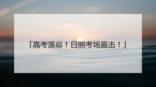 高考落幕！日照考场直击！