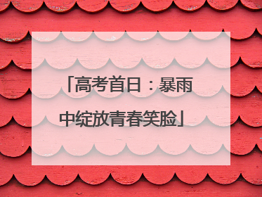 高考首日：暴雨中绽放青春笑脸