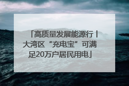 高质量发展能源行丨大湾区“充电宝”可满足20万户居民用电