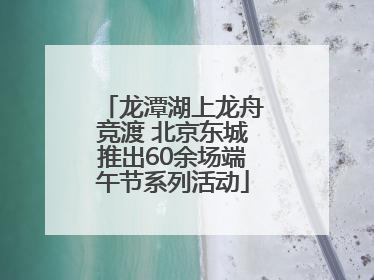 龙潭湖上龙舟竞渡 北京东城推出60余场端午节系列活动