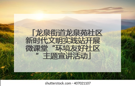 龙泉街道龙泉苑社区新时代文明实践站开展微课堂“环境友好社区”主题宣讲活动