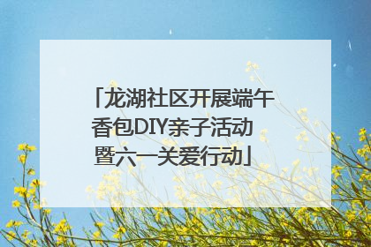 龙湖社区开展端午香包DIY亲子活动暨六一关爱行动