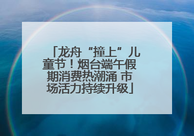 龙舟“撞上”儿童节！烟台端午假期消费热潮涌 市场活力持续升级