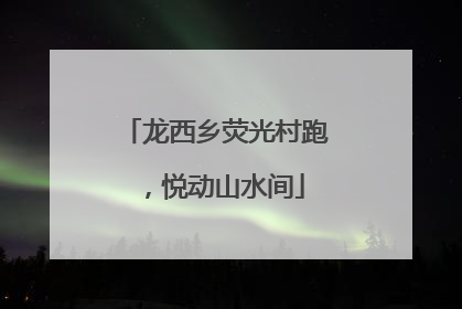 龙西乡荧光村跑，悦动山水间