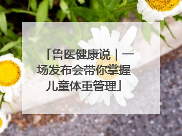 鲁医健康说｜一场发布会带你掌握儿童体重管理