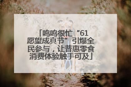 鸣鸣很忙“61 愿望成真节”引爆全民参与，让普惠零食消费体验触手可及
