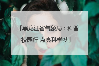 黑龙江省气象局：科普校园行 点亮科学梦