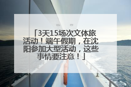 3天15场次文体旅活动！端午假期，在沈阳参加大型活动，这些事情要注意！